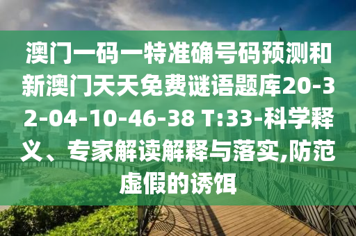 澳門一碼一特準確號碼預測和新澳門天天免費謎語題庫20-32-04-10-46-38 T:33-科學釋義、專家解讀解釋與落實,防范虛假的誘餌